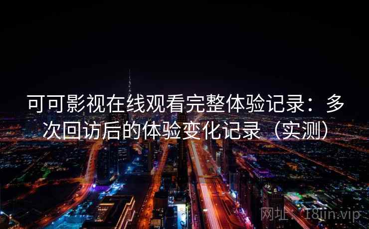可可影视在线观看完整体验记录：多次回访后的体验变化记录（实测）