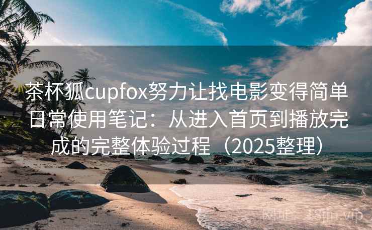 茶杯狐cupfox努力让找电影变得简单日常使用笔记：从进入首页到播放完成的完整体验过程（2025整理）