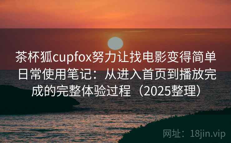 茶杯狐cupfox努力让找电影变得简单日常使用笔记：从进入首页到播放完成的完整体验过程（2025整理）