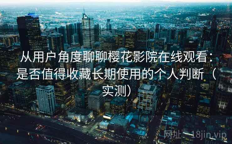 从用户角度聊聊樱花影院在线观看：是否值得收藏长期使用的个人判断（实测）