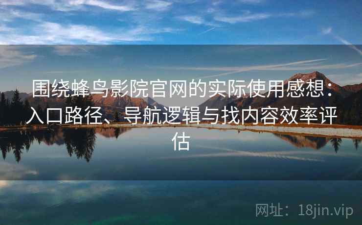 围绕蜂鸟影院官网的实际使用感想：入口路径、导航逻辑与找内容效率评估