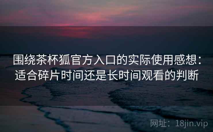 围绕茶杯狐官方入口的实际使用感想：适合碎片时间还是长时间观看的判断