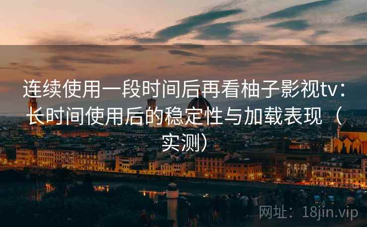 连续使用一段时间后再看柚子影视tv：长时间使用后的稳定性与加载表现（实测）