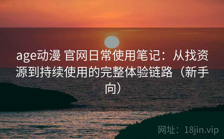 age动漫 官网日常使用笔记：从找资源到持续使用的完整体验链路（新手向）