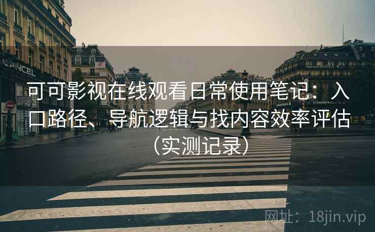 可可影视在线观看日常使用笔记：入口路径、导航逻辑与找内容效率评估（实测记录）