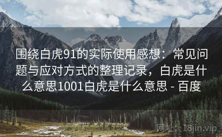 围绕白虎91的实际使用感想：常见问题与应对方式的整理记录，白虎是什么意思1001白虎是什么意思 - 百度