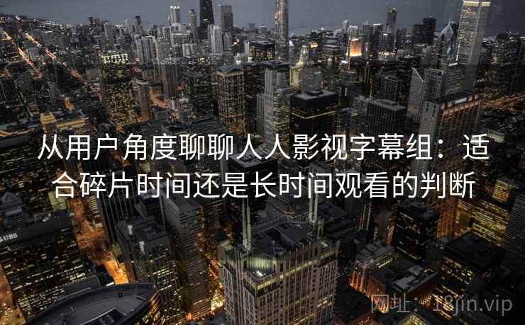 从用户角度聊聊人人影视字幕组：适合碎片时间还是长时间观看的判断