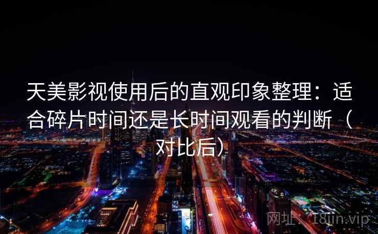 天美影视使用后的直观印象整理：适合碎片时间还是长时间观看的判断（对比后）