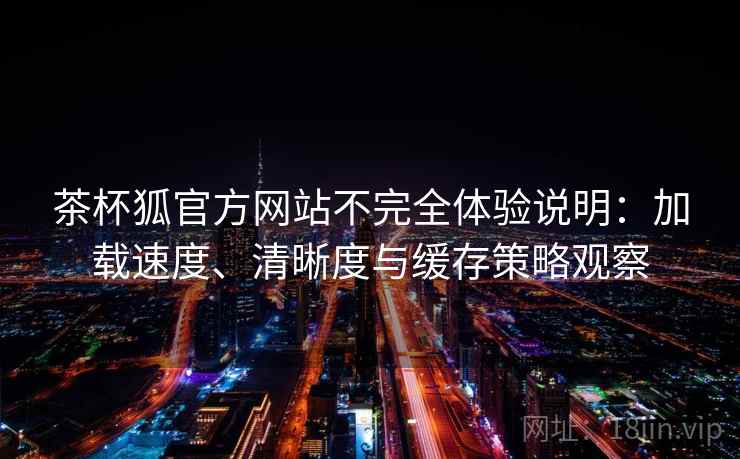茶杯狐官方网站不完全体验说明：加载速度、清晰度与缓存策略观察