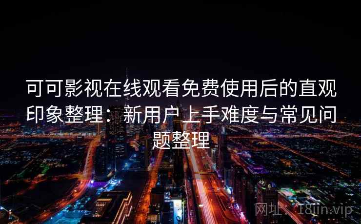 可可影视在线观看免费使用后的直观印象整理：新用户上手难度与常见问题整理