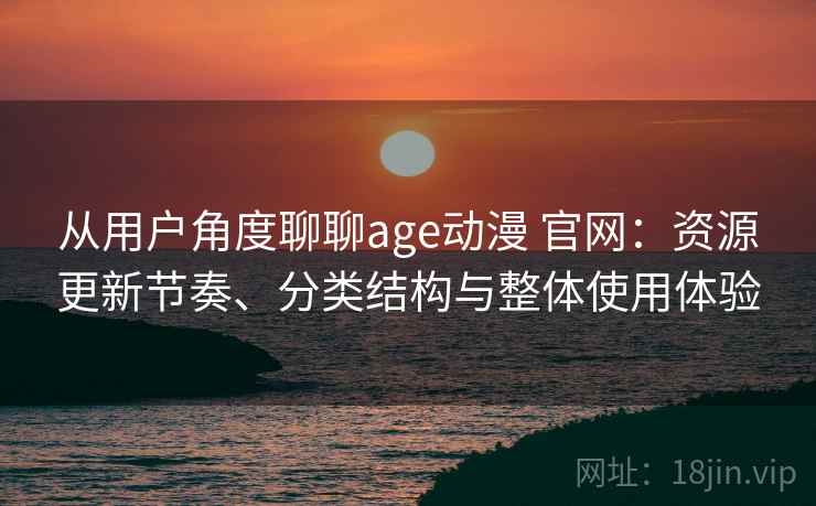 从用户角度聊聊age动漫 官网：资源更新节奏、分类结构与整体使用体验