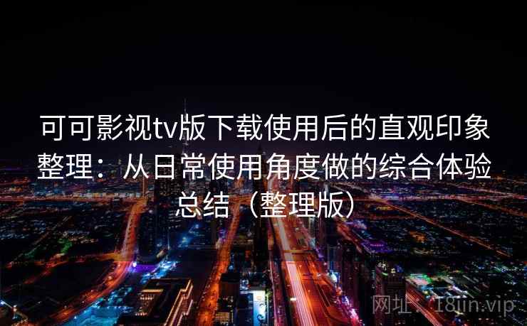 可可影视tv版下载使用后的直观印象整理：从日常使用角度做的综合体验总结（整理版）