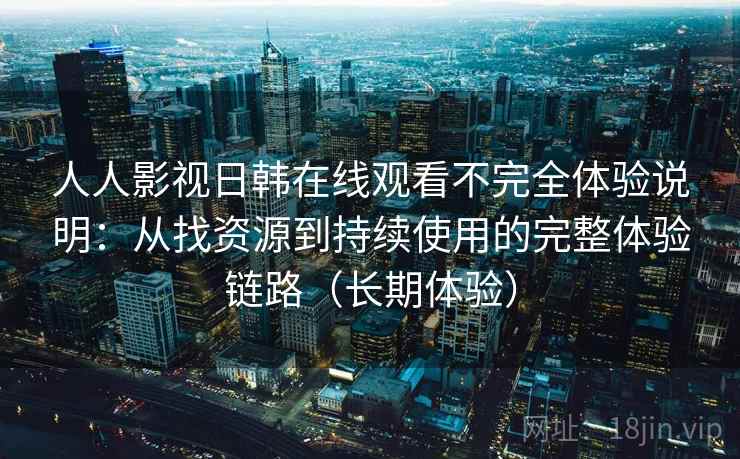 人人影视日韩在线观看不完全体验说明：从找资源到持续使用的完整体验链路（长期体验）
