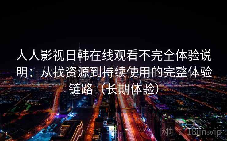 人人影视日韩在线观看不完全体验说明：从找资源到持续使用的完整体验链路（长期体验）