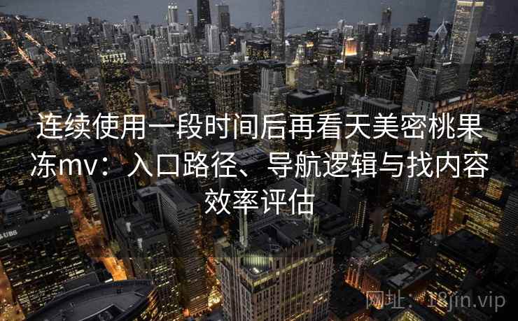 连续使用一段时间后再看天美密桃果冻mv：入口路径、导航逻辑与找内容效率评估