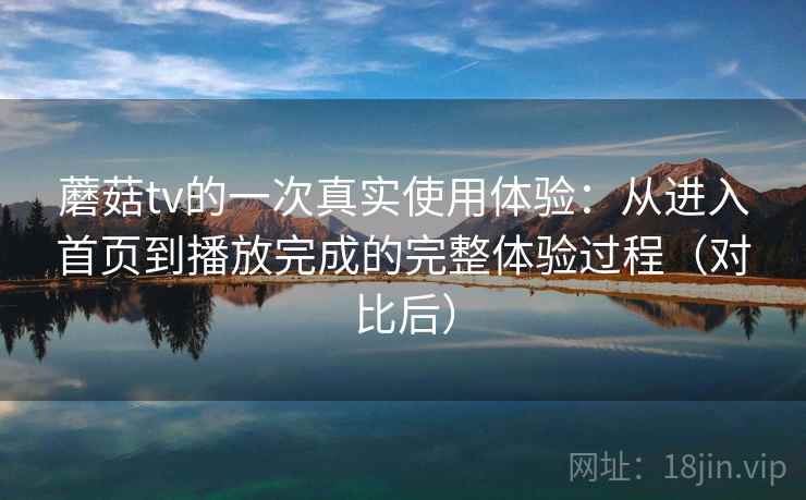 蘑菇tv的一次真实使用体验：从进入首页到播放完成的完整体验过程（对比后）