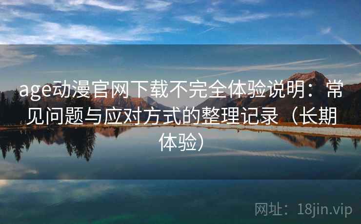 age动漫官网下载不完全体验说明：常见问题与应对方式的整理记录（长期体验）
