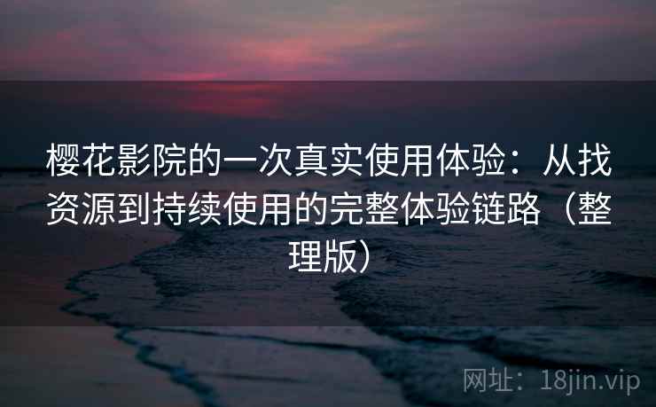 樱花影院的一次真实使用体验：从找资源到持续使用的完整体验链路（整理版）