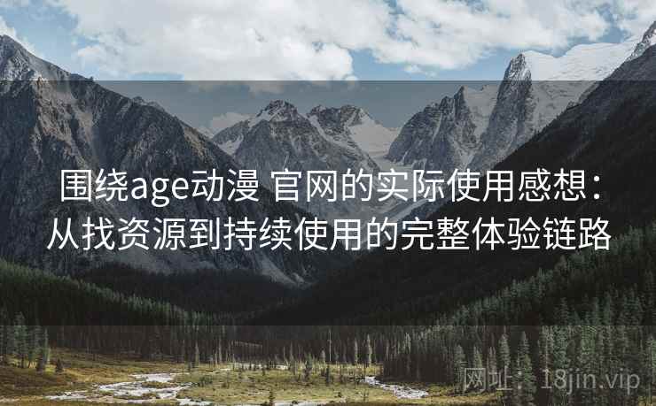 围绕age动漫 官网的实际使用感想：从找资源到持续使用的完整体验链路
