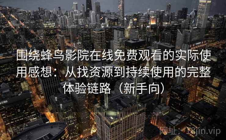围绕蜂鸟影院在线免费观看的实际使用感想：从找资源到持续使用的完整体验链路（新手向）