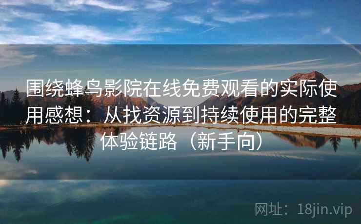 围绕蜂鸟影院在线免费观看的实际使用感想：从找资源到持续使用的完整体验链路（新手向）
