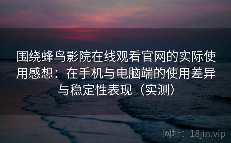围绕蜂鸟影院在线观看官网的实际使用感想：在手机与电脑端的使用差异与稳定性表现（实测）