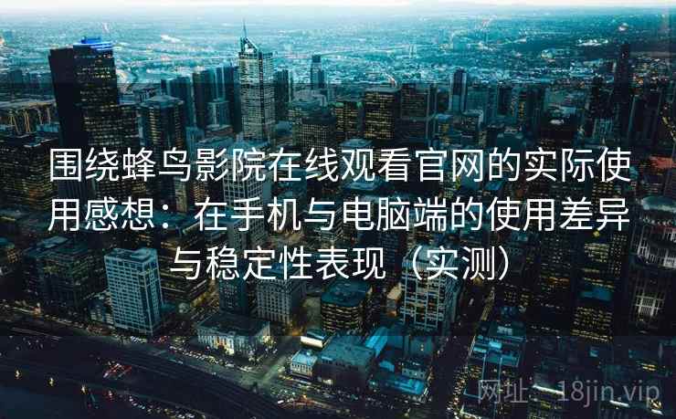 围绕蜂鸟影院在线观看官网的实际使用感想：在手机与电脑端的使用差异与稳定性表现（实测）