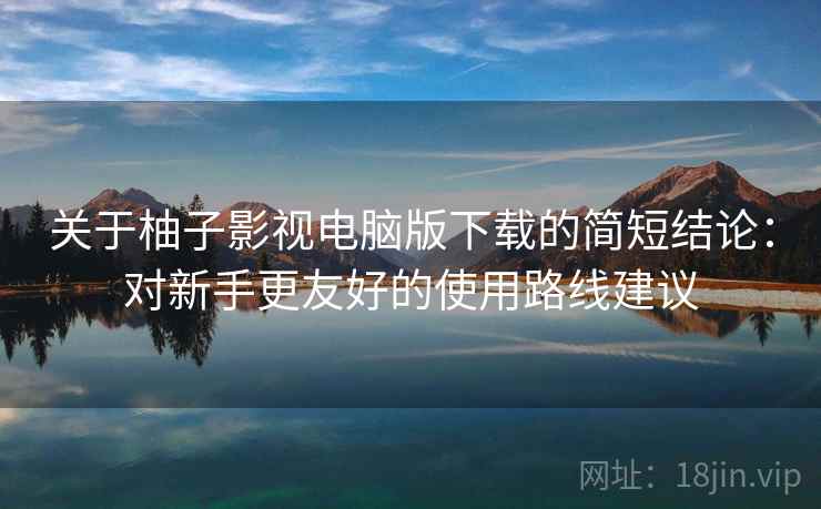 关于柚子影视电脑版下载的简短结论：对新手更友好的使用路线建议