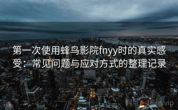 第一次使用蜂鸟影院fnyy时的真实感受：常见问题与应对方式的整理记录