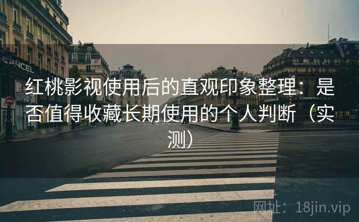 红桃影视使用后的直观印象整理：是否值得收藏长期使用的个人判断（实测）