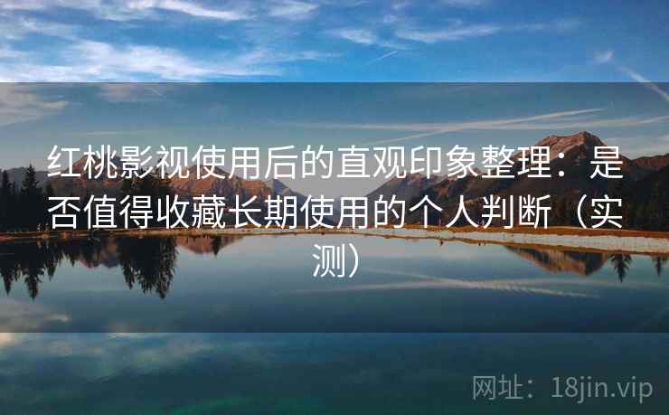 红桃影视使用后的直观印象整理：是否值得收藏长期使用的个人判断（实测）