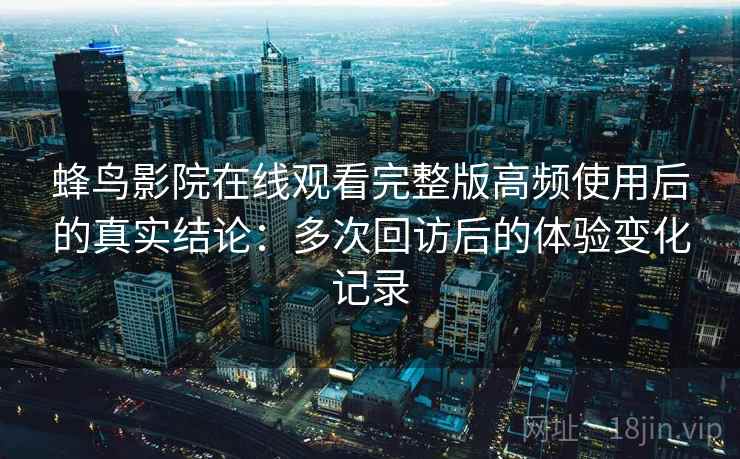 蜂鸟影院在线观看完整版高频使用后的真实结论：多次回访后的体验变化记录