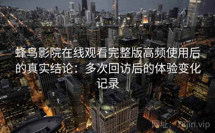 蜂鸟影院在线观看完整版高频使用后的真实结论:多次回访后的体验变化记录 蜂鸟影院在线观看完整版高频使用后的真实结论:多次回访后的体验变化记录