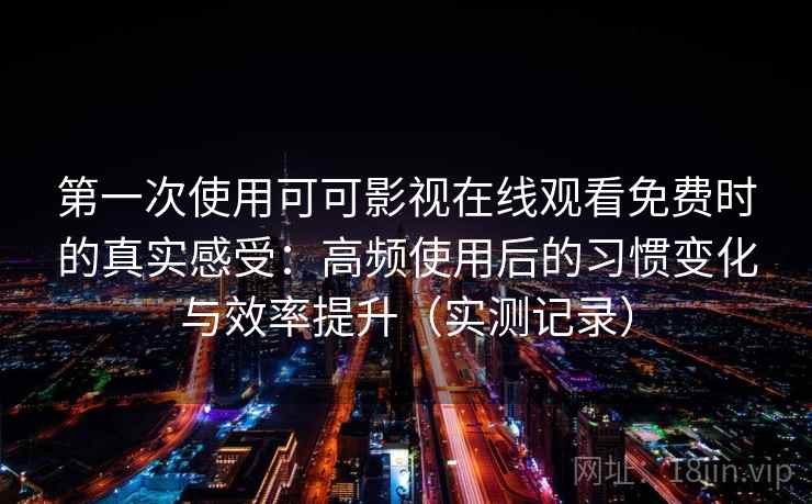 第一次使用可可影视在线观看免费时的真实感受：高频使用后的习惯变化与效率提升（实测记录）