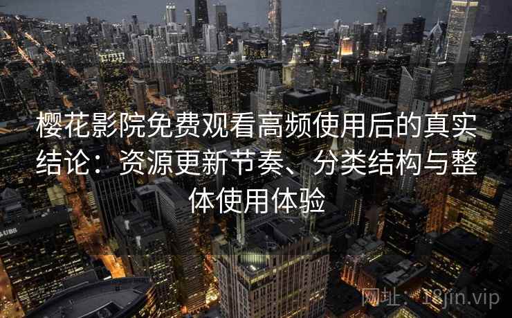 樱花影院免费观看高频使用后的真实结论:资源更新节奏、分类结构与整体使用体验 樱花影院免费观看高频使用后的真实结论:资源更新节奏、分类结构与整体使用体验