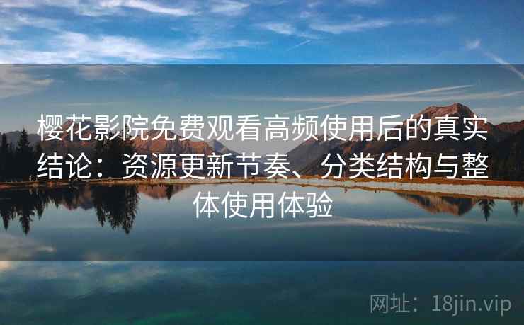 樱花影院免费观看高频使用后的真实结论：资源更新节奏、分类结构与整体使用体验