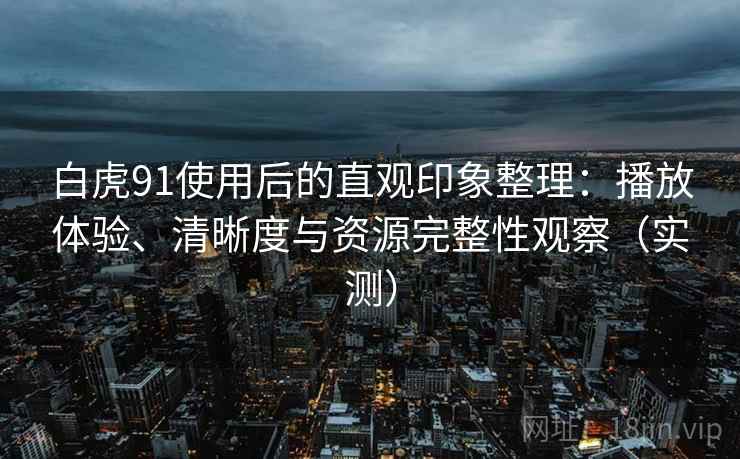 白虎91使用后的直观印象整理：播放体验、清晰度与资源完整性观察（实测）