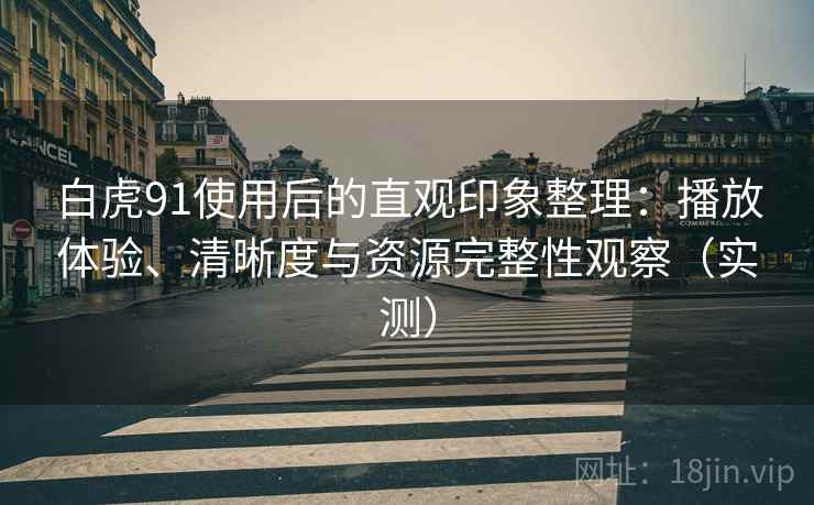 白虎91使用后的直观印象整理:播放体验、清晰度与资源完整性观察(实测) 白虎91使用后的直观印象整理:播放体验、清晰度与资源完整性观察(实测)