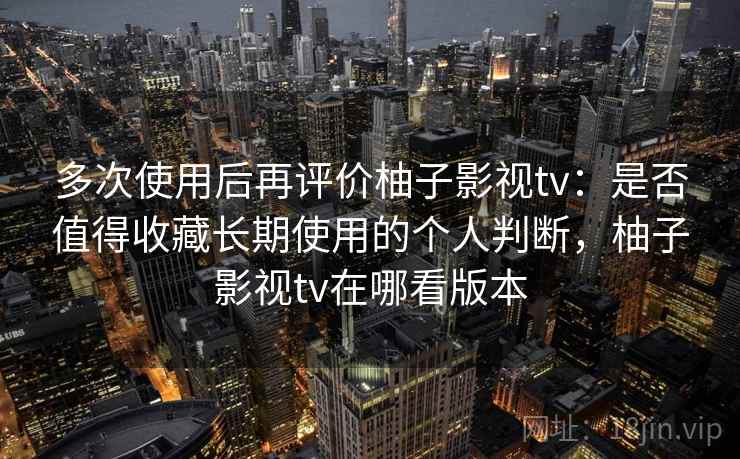 多次使用后再评价柚子影视tv:是否值得收藏长期使用的个人判断,柚子影视tv在哪看版本 多次使用后再评价柚子影视tv:是否值得收藏长期使用的个人判断,柚子影视tv在哪看版本