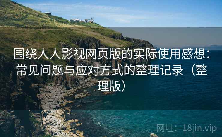 围绕人人影视网页版的实际使用感想：常见问题与应对方式的整理记录（整理版）