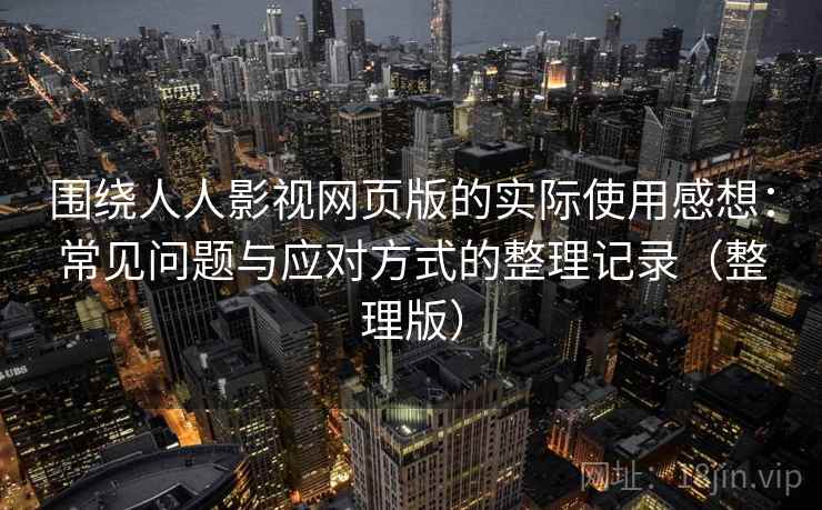 围绕人人影视网页版的实际使用感想:常见问题与应对方式的整理记录(整理版) 围绕人人影视网页版的实际使用感想:常见问题与应对方式的整理记录(整理版)