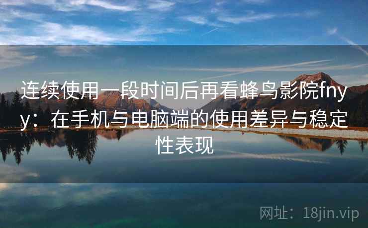连续使用一段时间后再看蜂鸟影院fnyy：在手机与电脑端的使用差异与稳定性表现