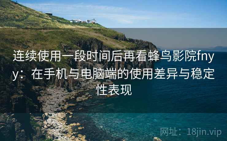 连续使用一段时间后再看蜂鸟影院fnyy:在手机与电脑端的使用差异与稳定性表现 连续使用一段时间后再看蜂鸟影院fnyy:在手机与电脑端的使用差异与稳定性表现