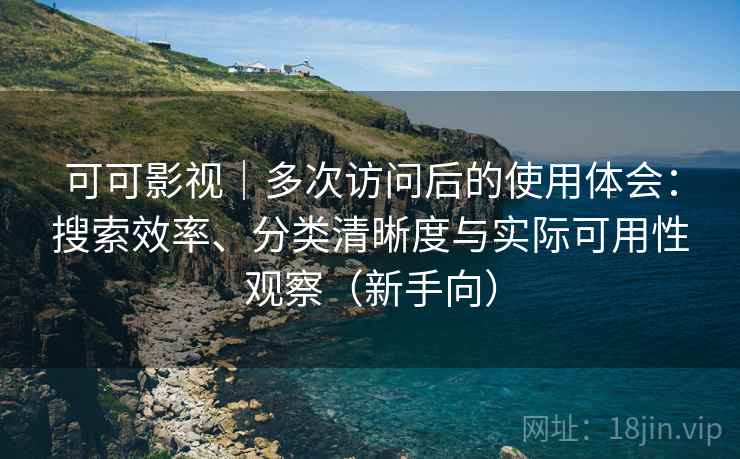 可可影视｜多次访问后的使用体会：搜索效率、分类清晰度与实际可用性观察（新手向）