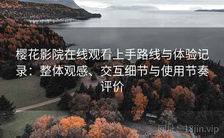 樱花影院在线观看上手路线与体验记录:整体观感、交互细节与使用节奏评价 樱花影院在线观看上手路线与体验记录:整体观感、交互细节与使用节奏评价