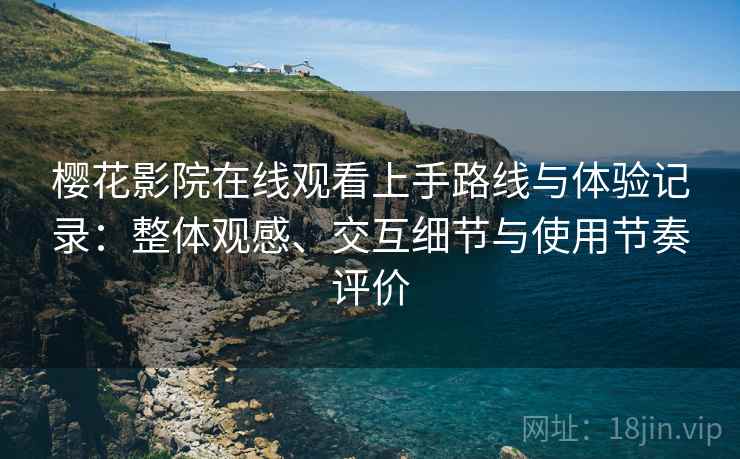 樱花影院在线观看上手路线与体验记录：整体观感、交互细节与使用节奏评价