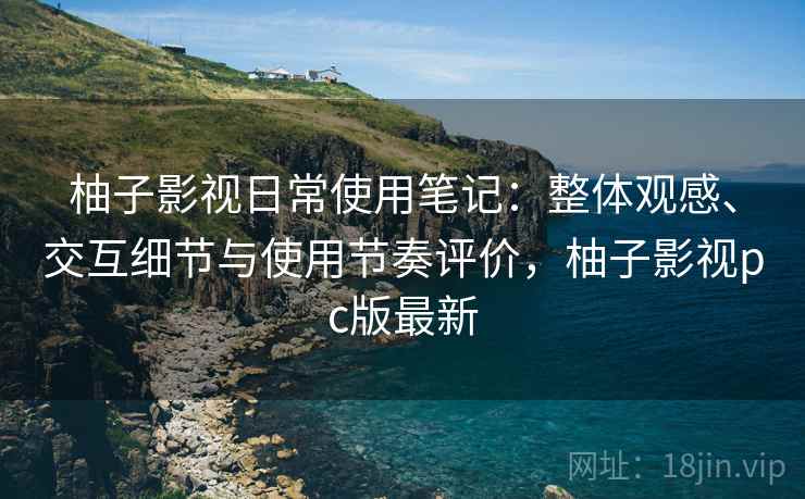 柚子影视日常使用笔记:整体观感、交互细节与使用节奏评价,柚子影视pc版最新 柚子影视日常使用笔记:整体观感、交互细节与使用节奏评价,柚子影视pc版最新