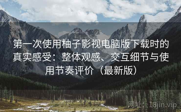 第一次使用柚子影视电脑版下载时的真实感受：整体观感、交互细节与使用节奏评价（最新版）