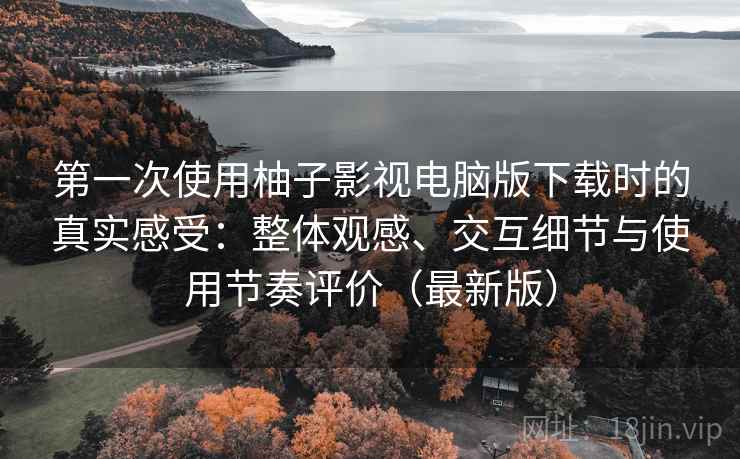 第一次使用柚子影视电脑版下载时的真实感受:整体观感、交互细节与使用节奏评价(最新版) 第一次使用柚子影视电脑版下载时的真实感受:整体观感、交互细节与使用节奏评价(最新版)