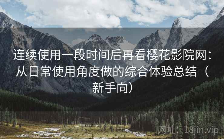 连续使用一段时间后再看樱花影院网：从日常使用角度做的综合体验总结（新手向）